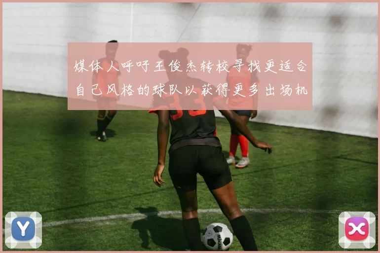 媒体人呼吁王俊杰转校寻找更适合自己风格的球队以获得更多出场机会