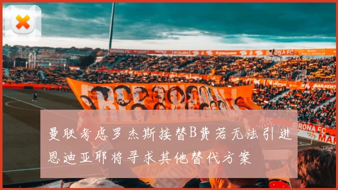 曼联考虑罗杰斯接替B费若无法引进恩迪亚耶将寻求其他替代方案