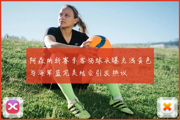 阿森纳新赛季客场球衣曝光浅黄色与海军蓝完美结合引发热议