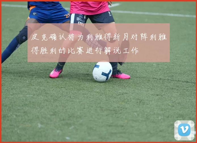 皮克确认将为利雅得新月对阵利雅得胜利的比赛进行解说工作