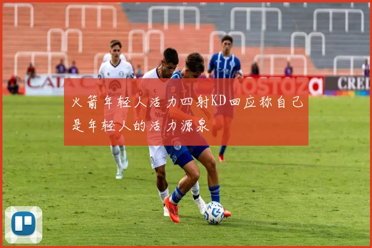 火箭年轻人活力四射KD回应称自己是年轻人的活力源泉