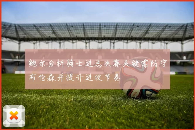 鲍尔分析骑士进总决赛关键需防守布伦森并提升进攻节奏