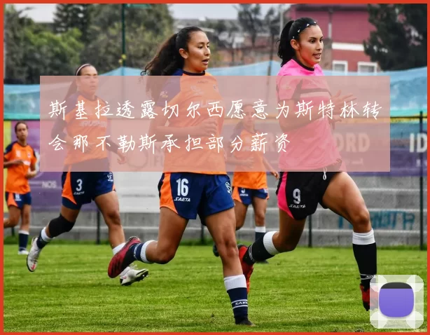 斯基拉透露切尔西愿意为斯特林转会那不勒斯承担部分薪资