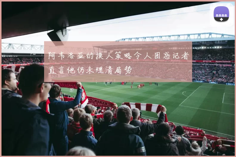 阿韦洛亚的换人策略令人困惑记者直言他仍未理清局势