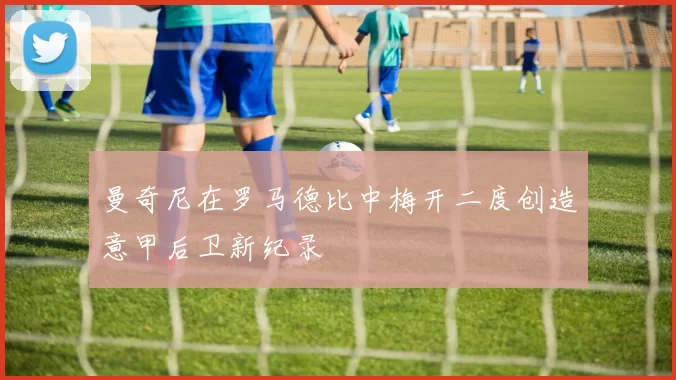 曼奇尼在罗马德比中梅开二度创造意甲后卫新纪录