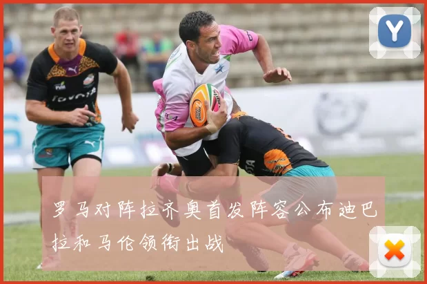 罗马对阵拉齐奥首发阵容公布迪巴拉和马伦领衔出战