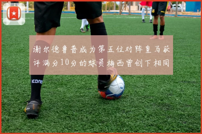 谢尔德鲁普成为第五位对阵皇马获评满分10分的球员梅西曾创下相同成就