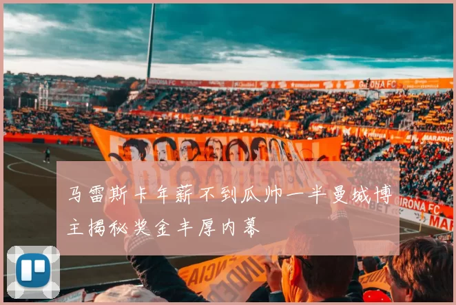 马雷斯卡年薪不到瓜帅一半曼城博主揭秘奖金丰厚内幕