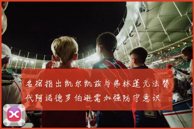 名宿指出凯尔凯兹与弗林蓬无法替代阿诺德罗伯逊需加强防守意识