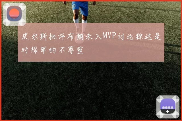 皮尔斯批评布朗未入MVP讨论称这是对绿军的不尊重