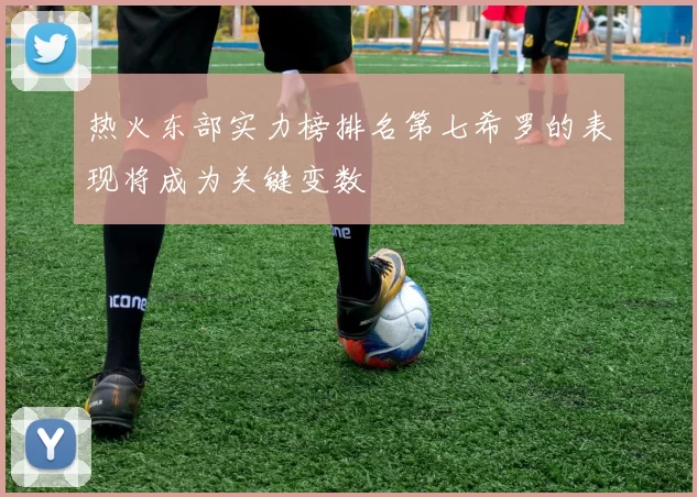 热火东部实力榜排名第七希罗的表现将成为关键变数