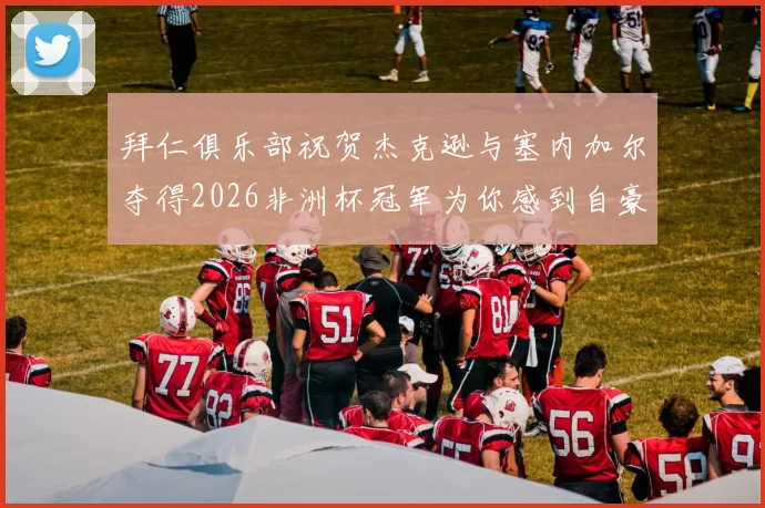 拜仁俱乐部祝贺杰克逊与塞内加尔夺得2026非洲杯冠军为你感到自豪
