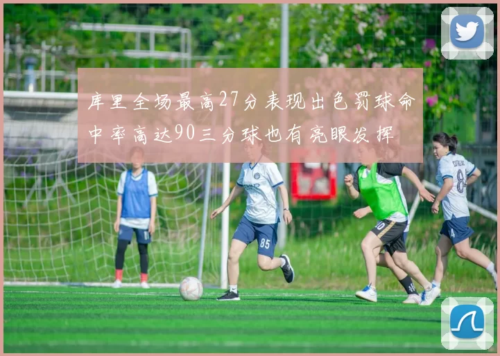 库里全场最高27分表现出色罚球命中率高达90三分球也有亮眼发挥
