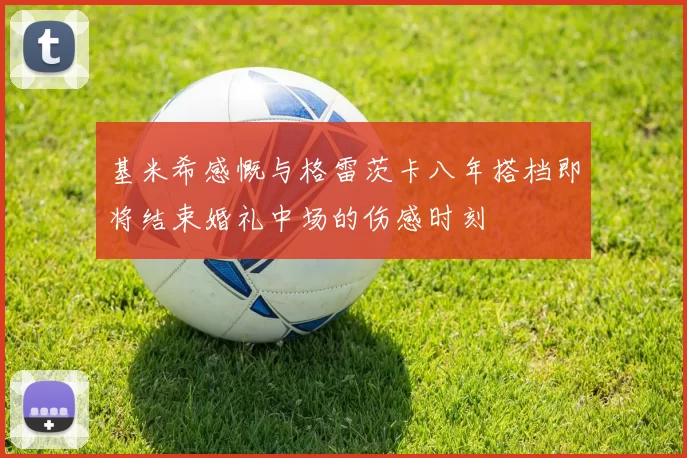基米希感慨与格雷茨卡八年搭档即将结束婚礼中场的伤感时刻